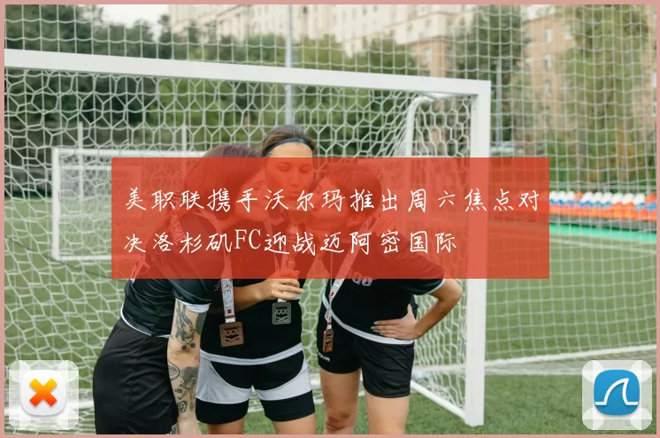 美职联携手沃尔玛推出周六焦点对决洛杉矶FC迎战迈阿密国际